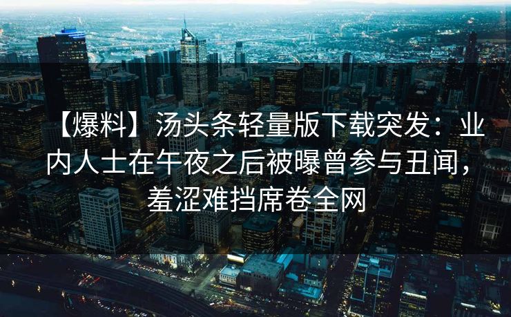 【爆料】汤头条轻量版下载突发：业内人士在午夜之后被曝曾参与丑闻，羞涩难挡席卷全网