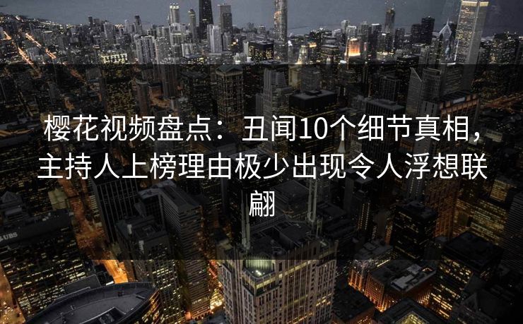 樱花视频盘点：丑闻10个细节真相，主持人上榜理由极少出现令人浮想联翩