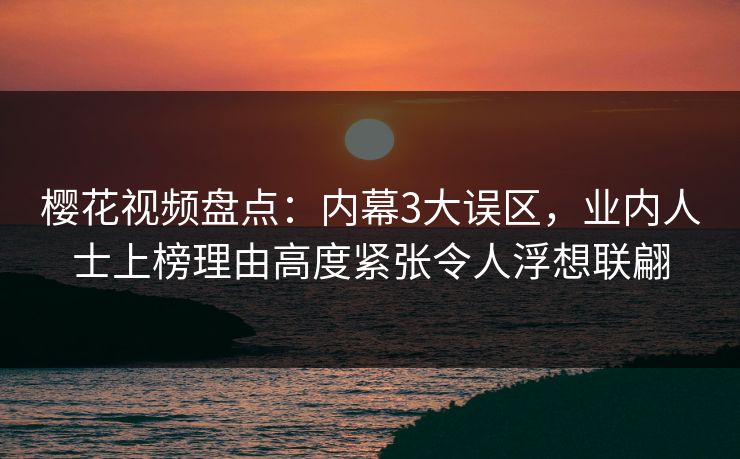 樱花视频盘点：内幕3大误区，业内人士上榜理由高度紧张令人浮想联翩