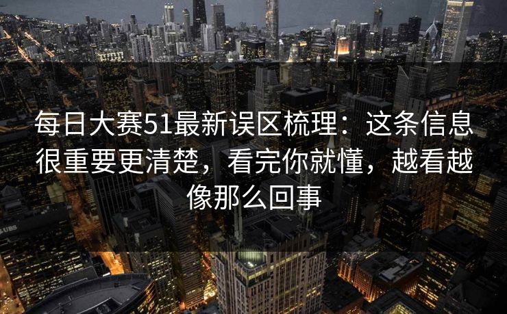 每日大赛51最新误区梳理：这条信息很重要更清楚，看完你就懂，越看越像那么回事