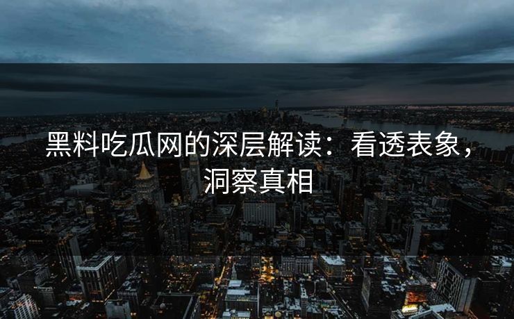 黑料吃瓜网的深层解读：看透表象，洞察真相