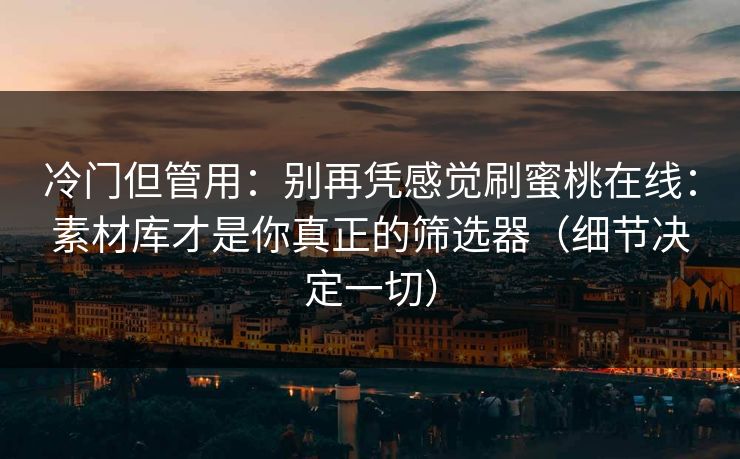 冷门但管用：别再凭感觉刷蜜桃在线：素材库才是你真正的筛选器（细节决定一切）