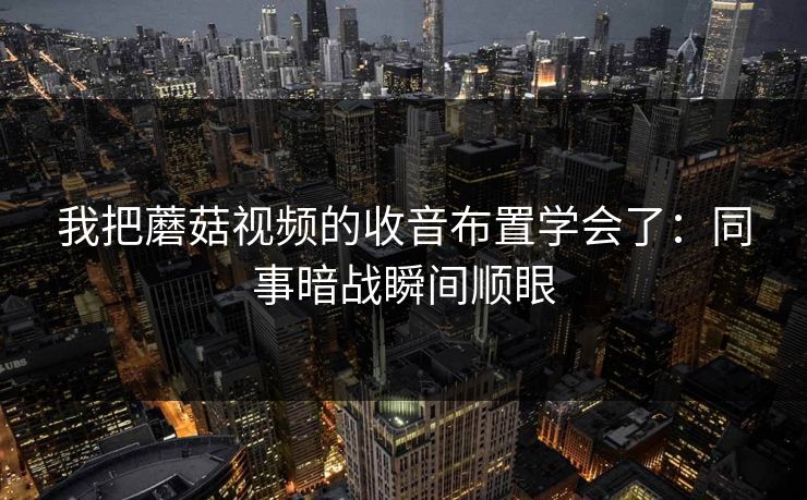 我把蘑菇视频的收音布置学会了：同事暗战瞬间顺眼
