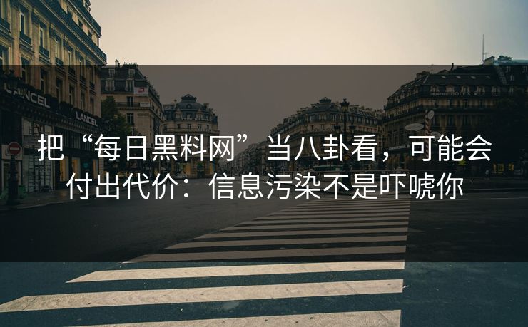 把“每日黑料网”当八卦看，可能会付出代价：信息污染不是吓唬你