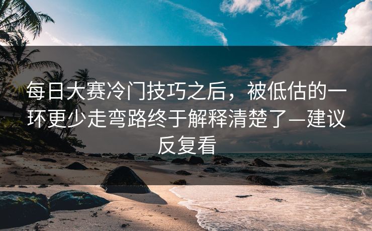 每日大赛冷门技巧之后，被低估的一环更少走弯路终于解释清楚了—建议反复看
