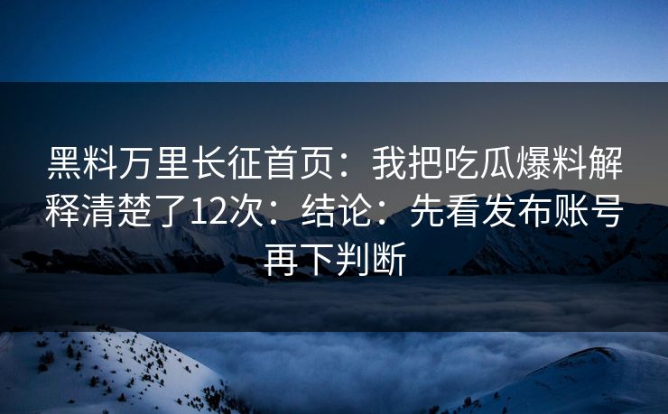 黑料万里长征首页：我把吃瓜爆料解释清楚了12次：结论：先看发布账号再下判断