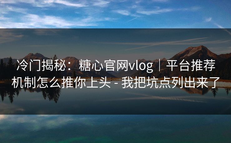 冷门揭秘：糖心官网vlog｜平台推荐机制怎么推你上头 - 我把坑点列出来了