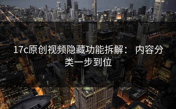 17c原创视频隐藏功能拆解： 内容分类一步到位