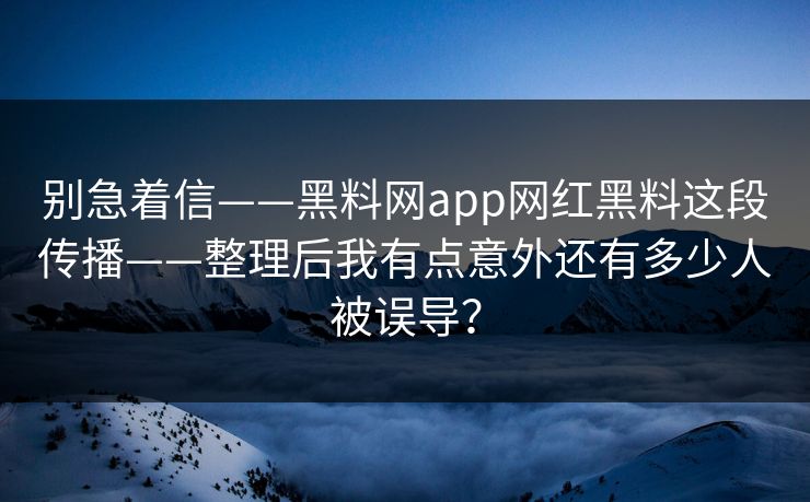别急着信——黑料网app网红黑料这段传播——整理后我有点意外还有多少人被误导？
