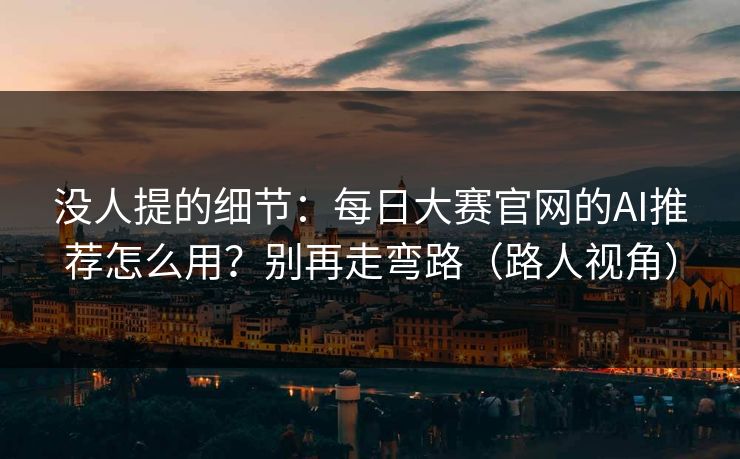 没人提的细节：每日大赛官网的AI推荐怎么用？别再走弯路（路人视角）