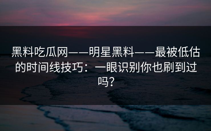 黑料吃瓜网——明星黑料——最被低估的时间线技巧：一眼识别你也刷到过吗？