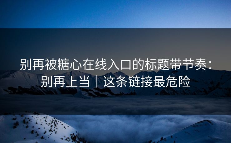 别再被糖心在线入口的标题带节奏：别再上当｜这条链接最危险