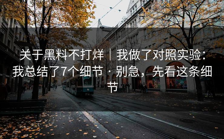 关于黑料不打烊｜我做了对照实验：我总结了7个细节 · 别急，先看这条细节