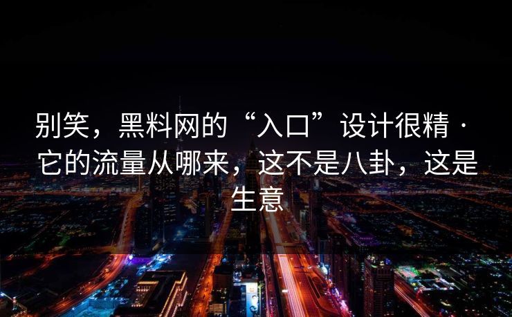 别笑，黑料网的“入口”设计很精 · 它的流量从哪来，这不是八卦，这是生意