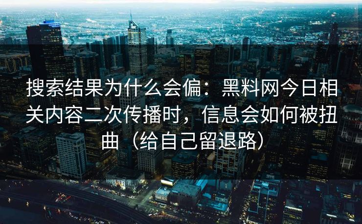 搜索结果为什么会偏：黑料网今日相关内容二次传播时，信息会如何被扭曲（给自己留退路）