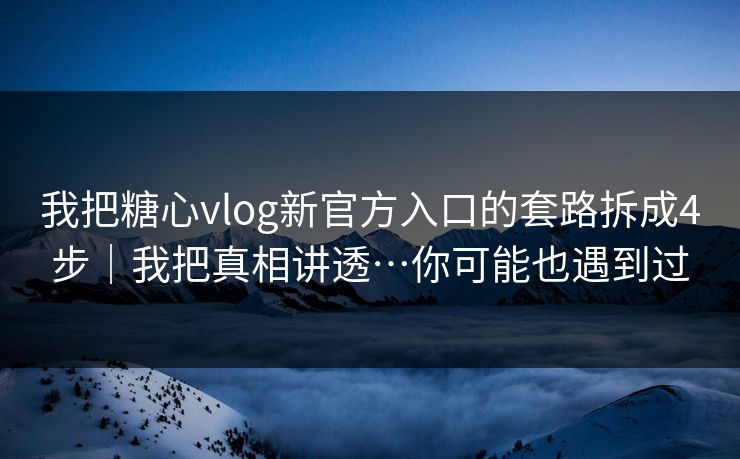 我把糖心vlog新官方入口的套路拆成4步｜我把真相讲透…你可能也遇到过