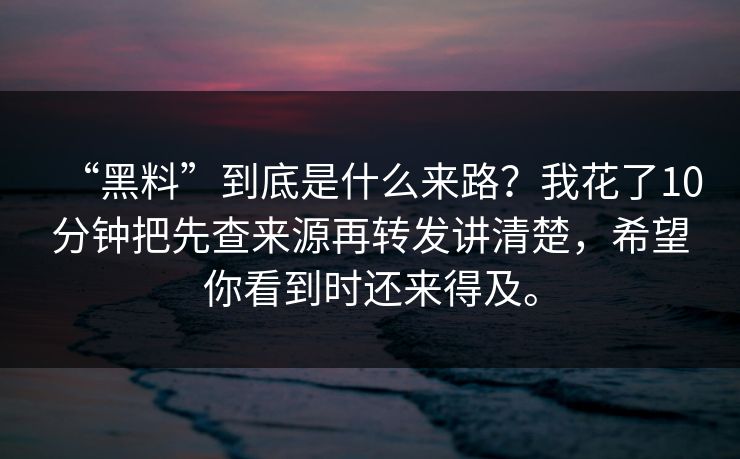 “黑料”到底是什么来路？我花了10分钟把先查来源再转发讲清楚，希望你看到时还来得及。