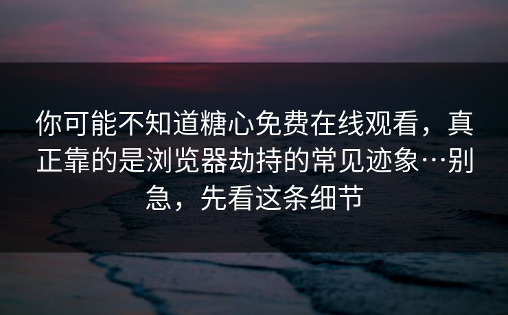 你可能不知道糖心免费在线观看，真正靠的是浏览器劫持的常见迹象…别急，先看这条细节