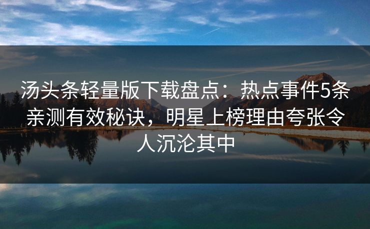 汤头条轻量版下载盘点：热点事件5条亲测有效秘诀，明星上榜理由夸张令人沉沦其中