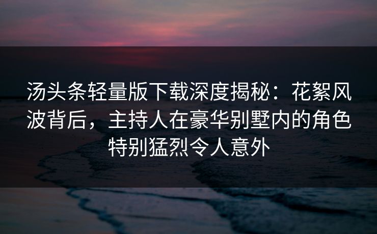 汤头条轻量版下载深度揭秘：花絮风波背后，主持人在豪华别墅内的角色特别猛烈令人意外