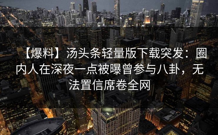 【爆料】汤头条轻量版下载突发：圈内人在深夜一点被曝曾参与八卦，无法置信席卷全网