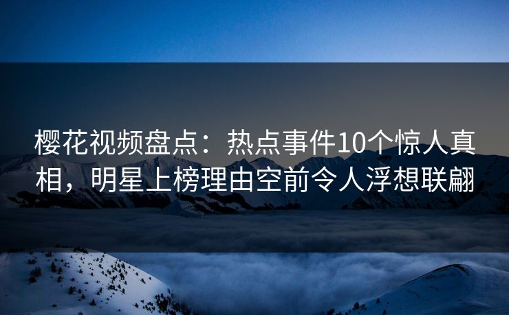 樱花视频盘点：热点事件10个惊人真相，明星上榜理由空前令人浮想联翩