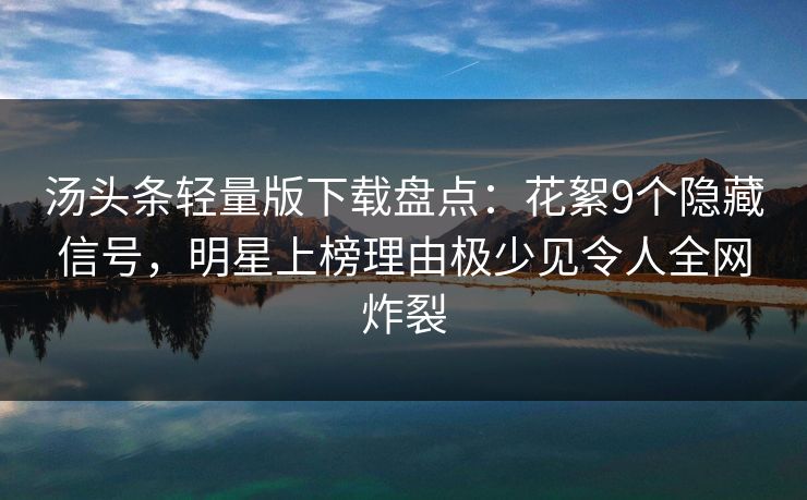 汤头条轻量版下载盘点：花絮9个隐藏信号，明星上榜理由极少见令人全网炸裂