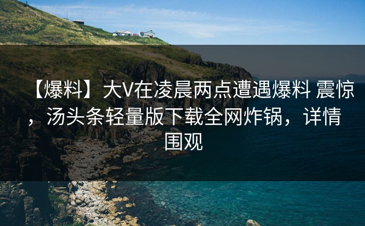 【爆料】大V在凌晨两点遭遇爆料 震惊，汤头条轻量版下载全网炸锅，详情围观