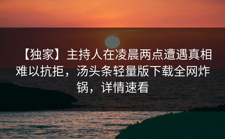 【独家】主持人在凌晨两点遭遇真相 难以抗拒，汤头条轻量版下载全网炸锅，详情速看